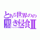 とある世界のの黒き侵食神Ⅱ（ハンニバル侵食種）