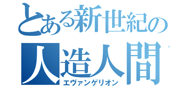 とある新世紀の人造人間（エヴァンゲリオン）