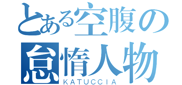 とある空腹の怠惰人物（ＫＡＴＵＣＣＩＡ）