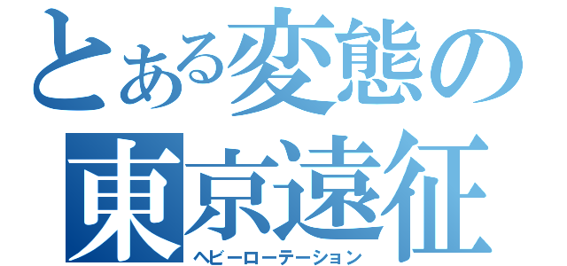 とある変態の東京遠征（ヘビーローテーション）