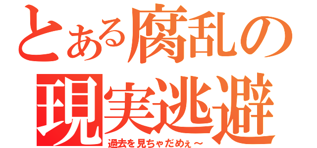 とある腐乱の現実逃避（過去を見ちゃだめぇ～）