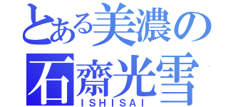 とある美濃の石齋光雪（ＩＳＨＩＳＡＩ）