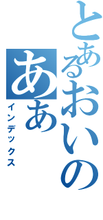 とあるおいのああ（インデックス）