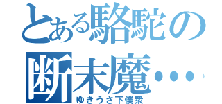 とある駱駝の断末魔…（ゆきうさ下僕衆）