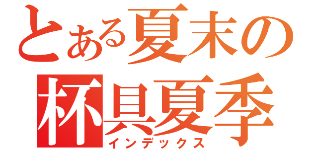 とある夏末の杯具夏季、（インデックス）