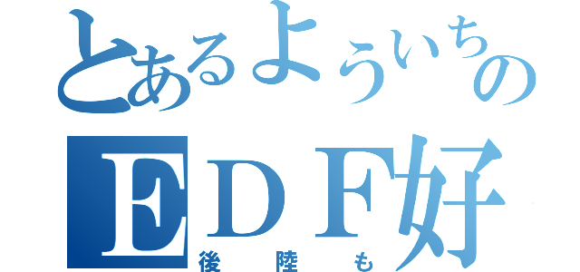 とあるよういちのＥＤＦ好き（後陸も）