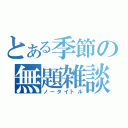 とある季節の無題雑談（ノータイトル）