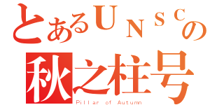 とあるＵＮＳＣの秋之柱号（Ｐｉｌｌａｒ ｏｆ Ａｕｔｕｍｎ）