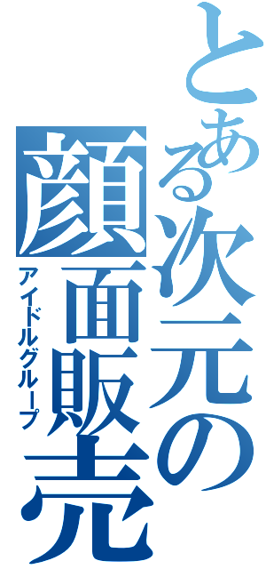 とある次元の顔面販売（アイドルグループ）