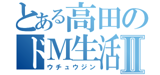 とある高田のドＭ生活Ⅱ（ウチュウジン）