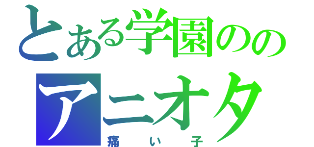 とある学園ののアニオタ（痛い子）