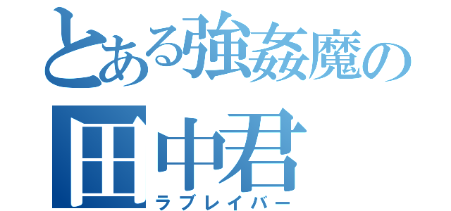 とある強姦魔の田中君（ラブレイバー）