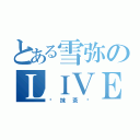 とある雪弥のＬＩＶＥ（❤抹茶❤）