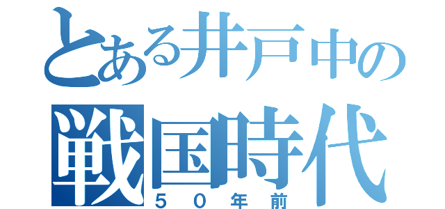 とある井戸中の戦国時代（５０年前）