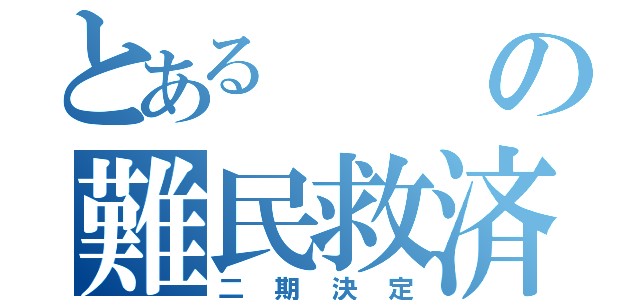 とあるの難民救済（二期決定）