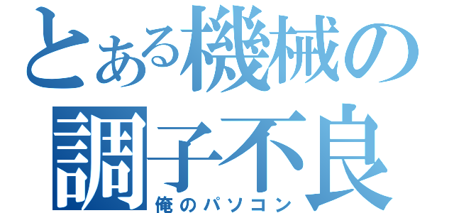 とある機械の調子不良（俺のパソコン）