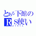 とある下館のＲＳ使い（ようちゃん）