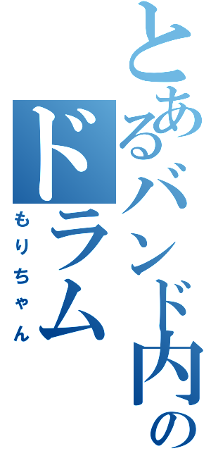 とあるバンド内のドラムⅡ（もりちゃん）