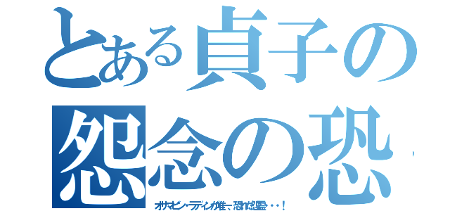 とある貞子の怨念の恐怖（オサマビン・ラディンが唯一、恐れた怨霊・・・！）