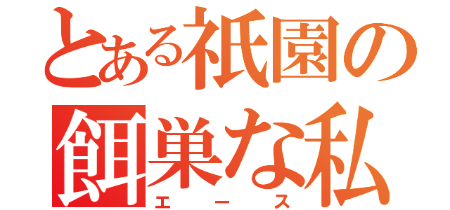 とある祇園の餌巣な私（エース）