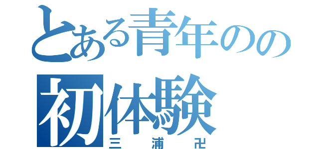 とある青年のの初体験（三浦卍）