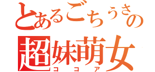 とあるごちうさの超妹萌女（ココア）