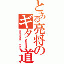 とある亮将のギター道（目指せ武道館！！ｗｗｗ）