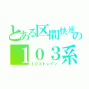 とある区間快速の１０３系（１０３トレイン）