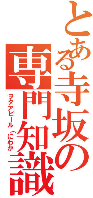 とある寺坂の専門知識（ヲタアピール（にわか）