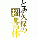 とある久保の超肥満体（メタボリック）