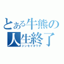 とある牛熊の人生終了（ジンセイオワタ）