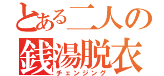 とある二人の銭湯脱衣（チェンジング）