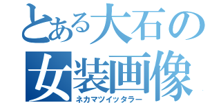 とある大石の女装画像（ネカマツイッタラー）