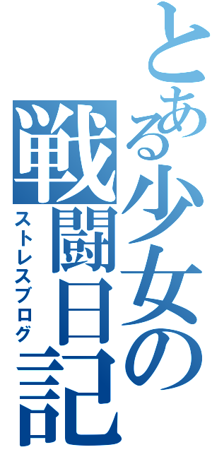 とある少女の戦闘日記（ストレスブログ）