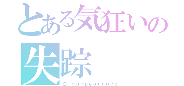 とある気狂いの失踪（Ｄｉｓａｐｐｅａｒａｎｃｅ）