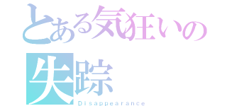 とある気狂いの失踪（Ｄｉｓａｐｐｅａｒａｎｃｅ）