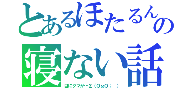 とあるほたるんの寝ない話（目にクマが…∑（ＯωＯ； ））