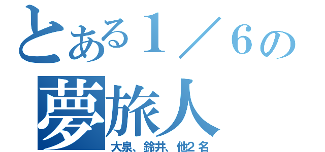 とある１／６の夢旅人（大泉、鈴井、他２名）