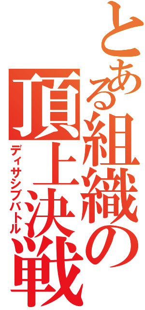 とある組織の頂上決戦（ディサシブバトル）