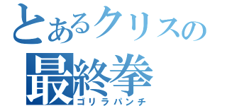 とあるクリスの最終拳（ゴリラパンチ）