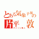 とある気象予報士の片平 敦（ダジャレ職人）