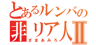 とあるルンバの非リア人Ⅱ（ざまあみろ）