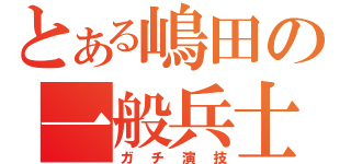 とある嶋田の一般兵士（ガチ演技）