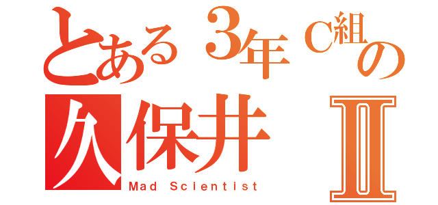 とある３年Ｃ組の久保井Ⅱ（Ｍａｄ Ｓｃｉｅｎｔｉｓｔ）