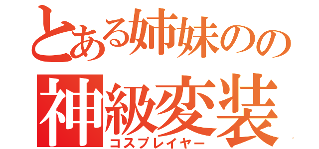 とある姉妹のの神級変装（コスプレイヤー）