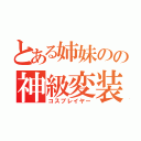 とある姉妹のの神級変装（コスプレイヤー）