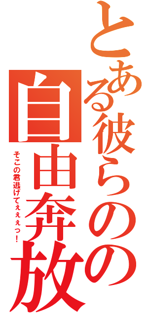 とある彼らのの自由奔放（そこの君逃げてぇぇぇっ！）