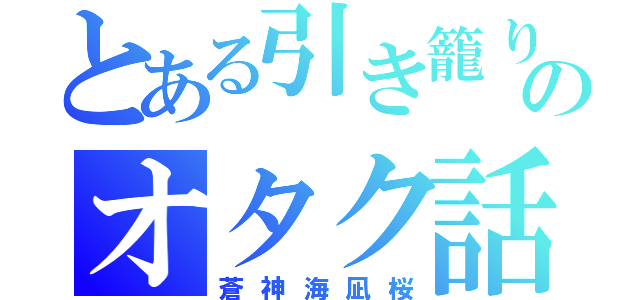 とある引き籠りのオタク話（蒼神海凪桜）