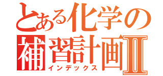 とある化学の補習計画Ⅱ（インデックス）