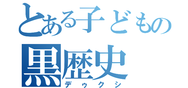 とある子どもの黒歴史（デゥクシ）